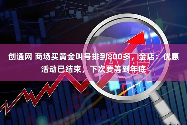 創通網 商場買黃金叫號排到800多，金店：優惠活動已結束，下次要等到年底