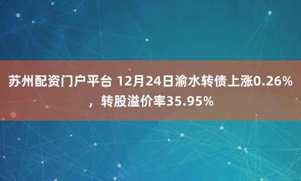 蘇州配資門戶平臺 12月24日渝水轉債上漲0.26%，轉股溢價率35.95%