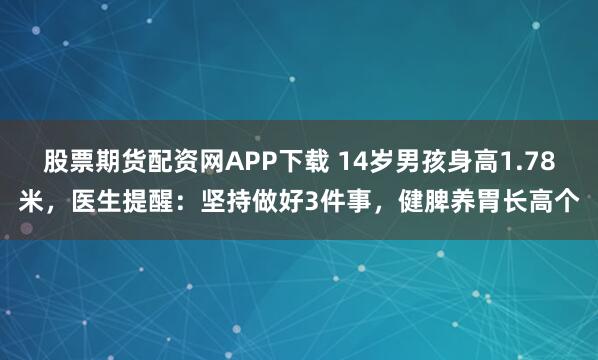 股票期貨配資網APP下載 14歲男孩身高1.78米，醫生提醒：堅持做好3件事，健脾養胃長高個