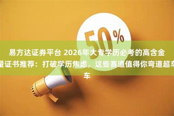 易方達證券平臺 2026年大專學歷必考的高含金量證書推薦:打破學歷焦慮,這些賽道值得你彎道超車