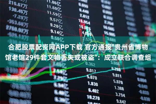 合肥股票配資網APP下載 官方通報"貴州省博物館老館29件套文物丟失或被盜"：成立聯合調查組