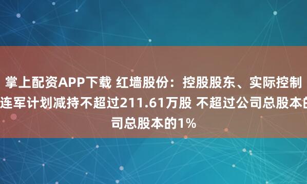 掌上配資APP下載 紅墻股份：控股股東、實際控制人劉連軍計劃減持不超過211.61萬股 不超過公司總股本的1%