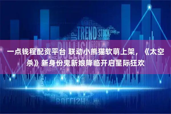 一點(diǎn)錢(qián)程配資平臺(tái) 聯(lián)動(dòng)小熊貓軟萌上架，《太空殺》新身份鬼新娘降臨開(kāi)啟星際狂歡