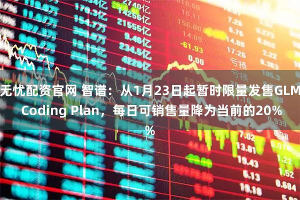 無憂配資官網 智譜：從1月23日起暫時限量發售GLM Coding Plan，每日可銷售量降為當前的20%