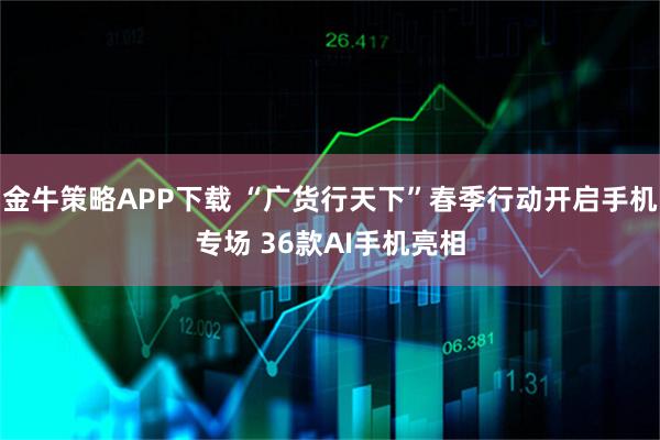 金牛策略APP下載 “廣貨行天下”春季行動開啟手機專場 36款AI手機亮相